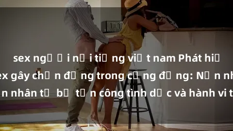 sex người nổi tiếng việt nam Phát hiện vụ án bạo dâm sex gây chấn động trong cộng đồng: Nạn nhân tố bị tấn công tình dục và hành vi tệ hại được tiết lộ