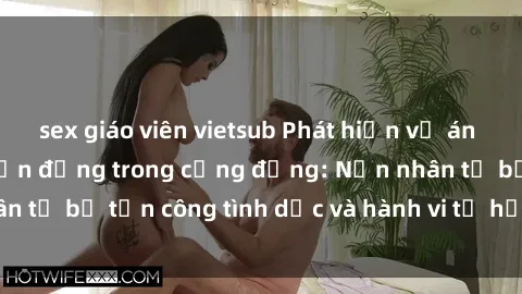 sex giáo viên vietsub Phát hiện vụ án bạo dâm sex gây chấn động trong cộng đồng: Nạn nhân tố bị tấn công tình dục và hành vi tệ hại được tiết lộ