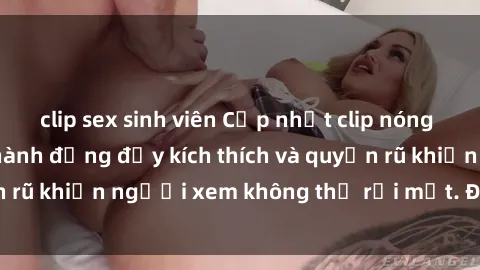 clip sex sinh viên Cập nhật clip nóng BDSM: Những pha hành động đầy kích thích và quyến rũ khiến người xem không thể rời mắt. Đừng bỏ lỡ!