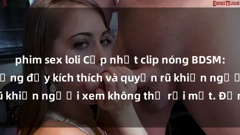 phim sex loli Cập nhật clip nóng BDSM: Những pha hành động đầy kích thích và quyến rũ khiến người xem không thể rời mắt. Đừng bỏ lỡ!