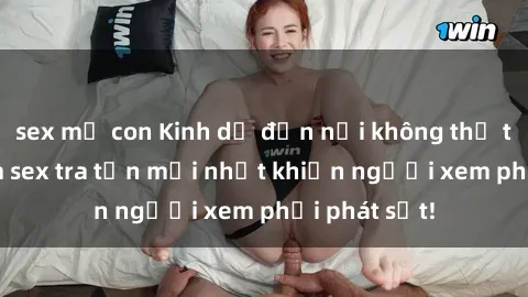 sex mẹ con Kinh dị đến nỗi không thể tin nổi: Phim sex tra tấn mới nhất khiến người xem phải phát sốt!