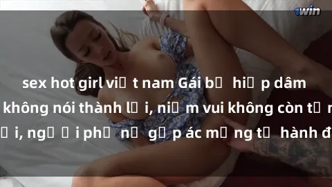 sex hot girl việt nam Gái bị hiếp dâm bạo lực: Nỗi đau không nói thành lời, niềm vui không còn tồn tại, người phụ nữ gặp ác mộng từ hành động độc ác của kẻ xấu.