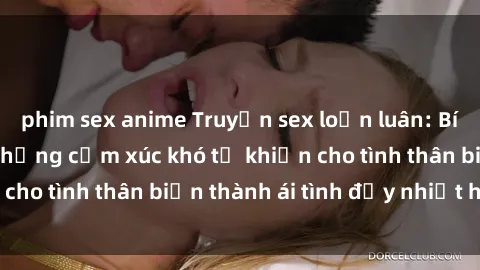 phim sex anime Truyện sex loạn luân: Bí mật gia đình và những cảm xúc khó tả khiến cho tình thân biến thành ái tình đầy nhiệt huyết