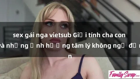 sex gái nga vietsub Giới tính cha con và những ảnh hưởng tâm lý không ngờ đến