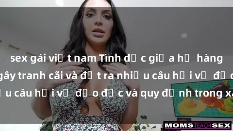 sex gái việt nam Tình dục giữa họ hàng: Những sự kiện gây tranh cãi và đặt ra nhiều câu hỏi về đạo đức và quy định trong xã hội.