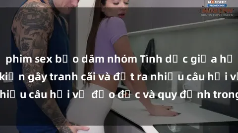 phim sex bạo dâm nhóm Tình dục giữa họ hàng: Những sự kiện gây tranh cãi và đặt ra nhiều câu hỏi về đạo đức và quy định trong xã hội.