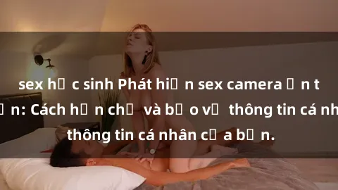 sex học sinh Phát hiện sex camera ẩn trong khách sạn: Cách hạn chế và bảo vệ thông tin cá nhân của bạn.