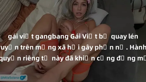 gái việt gangbang Gái Việt bị quay lén khi tắm, clip lan truyền trên mạng xã hội gây phẫn nộ. Hành động vi phạm quyền riêng tư này đã khiến cộng đồng mạng bức xúc và đòi trừng phạt thật nghiêm khắc.