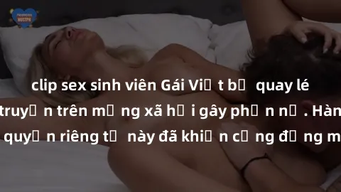 clip sex sinh viên Gái Việt bị quay lén khi tắm, clip lan truyền trên mạng xã hội gây phẫn nộ. Hành động vi phạm quyền riêng tư này đã khiến cộng đồng mạng bức xúc và đòi trừng phạt thật nghiêm khắc.