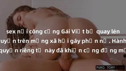 sex nơi công cộng Gái Việt bị quay lén khi tắm, clip lan truyền trên mạng xã hội gây phẫn nộ. Hành động vi phạm quyền riêng tư này đã khiến cộng đồng mạng bức xúc và đòi trừng phạt thật nghiêm khắc.