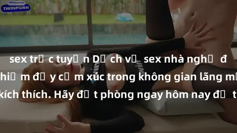 sex trực tuyến Dịch vụ sex nhà nghỉ đẳng cấp: Trải nghiệm đầy cảm xúc trong không gian lãng mạn, đầy kích thích. Hãy đặt phòng ngay hôm nay để thỏa mãn khát khao của bạn!