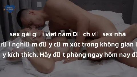 sex gái gọi viet nam Dịch vụ sex nhà nghỉ đẳng cấp: Trải nghiệm đầy cảm xúc trong không gian lãng mạn, đầy kích thích. Hãy đặt phòng ngay hôm nay để thỏa mãn khát khao của bạn!