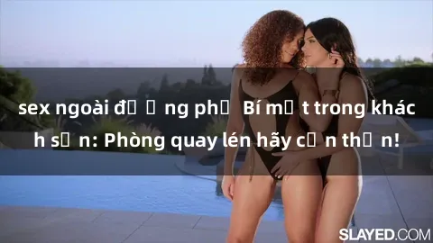 sex ngoài đường phố Bí mật trong khách sạn: Phòng quay lén hãy cẩn thận!