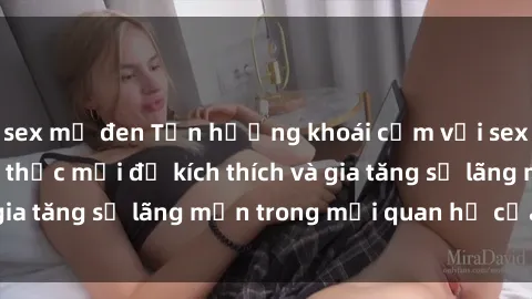 sex mỹ đen Tận hưởng khoái cảm với sex ngoài trời: Cách thức mới để kích thích và gia tăng sự lãng mạn trong mối quan hệ của bạn!