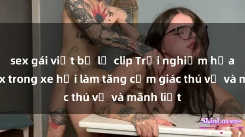 sex gái việt bị lộ clip Trải nghiệm hứa hẹn: Sex trong xe hơi làm tăng cảm giác thú vị và mãnh liệt