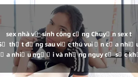 sex nhà vệ sinh công cộng Chuyện sex trong nhà vệ sinh: Sự thật đằng sau việc thú vui ẩn của nhiều người và những nguy cơ sức khỏe cần lưu ý