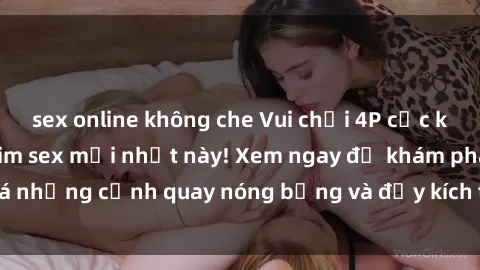 sex online không che Vui chơi 4P cực kỳ hấp dẫn trong phim sex mới nhất này! Xem ngay để khám phá những cảnh quay nóng bỏng và đầy kích thích của bộ phim này!
