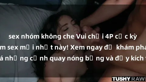 sex nhóm không che Vui chơi 4P cực kỳ hấp dẫn trong phim sex mới nhất này! Xem ngay để khám phá những cảnh quay nóng bỏng và đầy kích thích của bộ phim này!