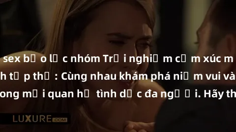 sex bạo lực nhóm Trải nghiệm cảm xúc mới mẻ với làm tình tập thể: Cùng nhau khám phá niềm vui và sự mãnh liệt trong mối quan hệ tình dục đa người. Hãy thử ngay để biết cảm giác thú vị này!