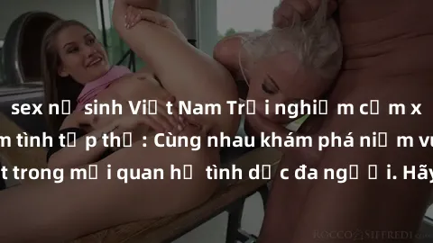 sex nữ sinh Việt Nam Trải nghiệm cảm xúc mới mẻ với làm tình tập thể: Cùng nhau khám phá niềm vui và sự mãnh liệt trong mối quan hệ tình dục đa người. Hãy thử ngay để biết cảm giác thú vị này!
