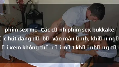 phim sex mỹ Các cảnh phim sex bukkake hấp dẫn và đầy sức hút đang đổ bộ vào màn ảnh, khiến người xem không thể rời mắt khỏi những cảnh quay đầy kích thích.