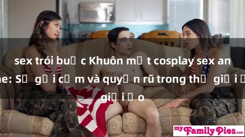sex trói buộc Khuôn mặt cosplay sex anime: Sự gợi cảm và quyến rũ trong thế giới ảo