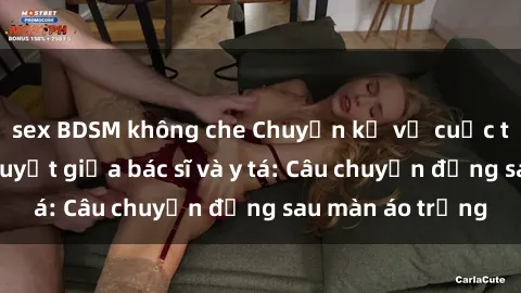 sex BDSM không che Chuyện kể về cuộc tình đầy nhiệt huyết giữa bác sĩ và y tá: Câu chuyện đằng sau màn áo trắng