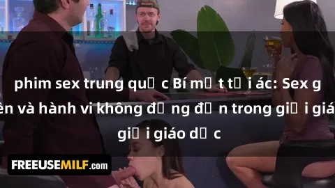 phim sex trung quốc Bí mật tội ác: Sex giáo viên và hành vi không đứng đắn trong giới giáo dục