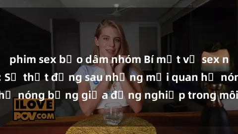 phim sex bạo dâm nhóm Bí mật về sex nhân viên văn phòng: Sự thật đằng sau những mối quan hệ nóng bỏng giữa đồng nghiệp trong môi trường làm việc.