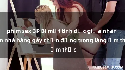 phim sex 3P Bí mật tình dục giữa nhân viên nhà hàng gây chấn động trong làng ẩm thực