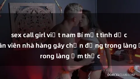 sex call girl việt nam Bí mật tình dục giữa nhân viên nhà hàng gây chấn động trong làng ẩm thực
