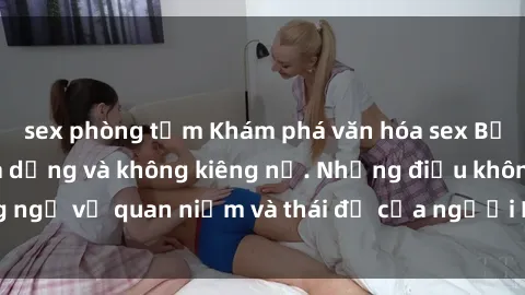 sex phòng tắm Khám phá văn hóa sex Bắc Âu: Sự tự do, đa dạng và không kiêng nể. Những điều không ngờ về quan niệm và thái độ của người Bắc Âu đối với tình dục.
