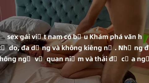 sex gái việt nam có bầu Khám phá văn hóa sex Bắc Âu: Sự tự do, đa dạng và không kiêng nể. Những điều không ngờ về quan niệm và thái độ của người Bắc Âu đối với tình dục.