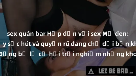 sex quán bar Hấp dẫn với sex Mỹ đen: Những bí mật đầy sức hút và quyến rũ đang chờ đợi bạn khám phá! Đừng bỏ lỡ cơ hội trải nghiệm những khoảnh khắc mãnh liệt và đam mê!