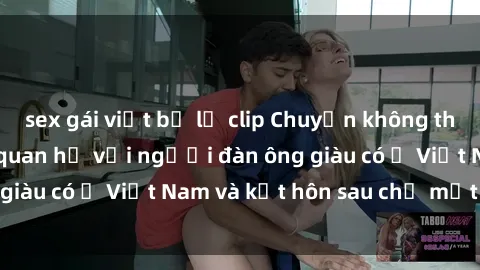 sex gái việt bị lộ clip Chuyện không thể tin nổi: Gái Tây quan hệ với người đàn ông giàu có ở Việt Nam và kết hôn sau chỉ một tháng