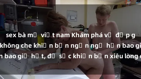 sex bà mẹ việt nam Khám phá vẻ đẹp gái Việt Nam nude không che khiến bạn ngẩn ngơ hơn bao giờ hết, đủ sức khiến bạn xiêu lòng đến ngất ngây