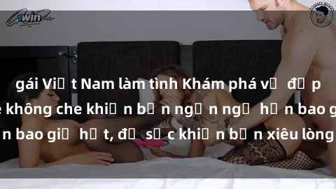 gái Việt Nam làm tình Khám phá vẻ đẹp gái Việt Nam nude không che khiến bạn ngẩn ngơ hơn bao giờ hết, đủ sức khiến bạn xiêu lòng đến ngất ngây