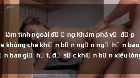 làm tình ngoài đường Khám phá vẻ đẹp gái Việt Nam nude không che khiến bạn ngẩn ngơ hơn bao giờ hết, đủ sức khiến bạn xiêu lòng đến ngất ngây
