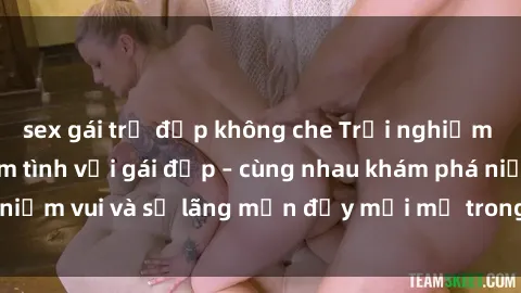 sex gái trẻ đẹp không che Trải nghiệm hạnh phúc khi làm tình với gái đẹp – cùng nhau khám phá niềm vui và sự lãng mạn đầy mới mẻ trong quan hệ của bạn.