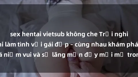 sex hentai vietsub không che Trải nghiệm hạnh phúc khi làm tình với gái đẹp – cùng nhau khám phá niềm vui và sự lãng mạn đầy mới mẻ trong quan hệ của bạn.