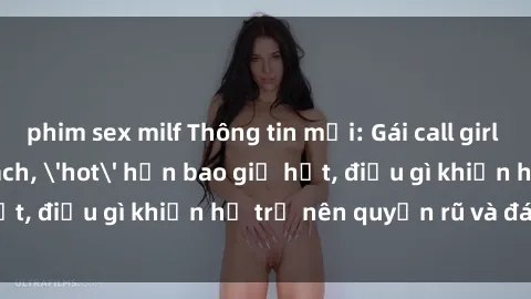 phim sex milf Thông tin mới: Gái call girl Việt Nam đắt khách, 'hot' hơn bao giờ hết, điều gì khiến họ trở nên quyến rũ và đáng chú ý?