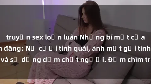 truyện sex loạn luân Những bí mật của gái Việt Nam dâm đãng: Nụ cười tinh quái, ánh mắt gợi tình và sự dụng dẫm chết người. Đắm chìm trong vòng xoay đam mê!