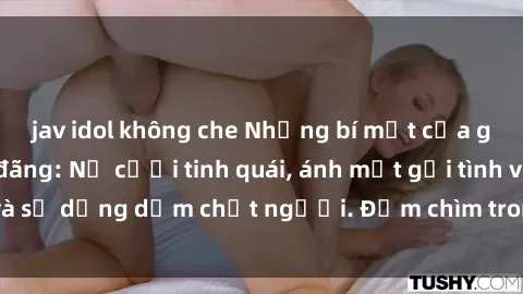 jav idol không che Những bí mật của gái Việt Nam dâm đãng: Nụ cười tinh quái, ánh mắt gợi tình và sự dụng dẫm chết người. Đắm chìm trong vòng xoay đam mê!
