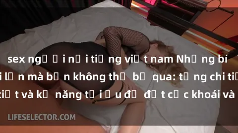 sex người nổi tiếng việt nam Những bí mật về sex người lớn mà bạn không thể bỏ qua: từng chi tiết và kỹ năng tối ưu để đạt cực khoái và sự hài lòng tối đa.