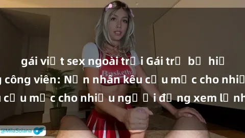 gái việt sex ngoài trời Gái trẻ bị hiếp dâm bạo lực trong công viên: Nạn nhân kêu cứu mặc cho nhiều người đứng xem lạnh lùng