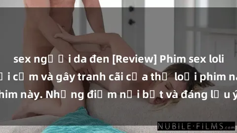 sex người da đen [Review] Phim sex loli: Đánh giá về sự gợi cảm và gây tranh cãi của thể loại phim này. Những điểm nổi bật và đáng lưu ý khi xem phim loli.