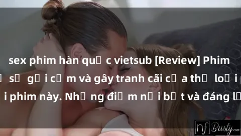 sex phim hàn quốc vietsub [Review] Phim sex loli: Đánh giá về sự gợi cảm và gây tranh cãi của thể loại phim này. Những điểm nổi bật và đáng lưu ý khi xem phim loli.