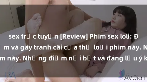 sex trực tuyến [Review] Phim sex loli: Đánh giá về sự gợi cảm và gây tranh cãi của thể loại phim này. Những điểm nổi bật và đáng lưu ý khi xem phim loli.