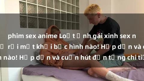 phim sex anime Loạt ảnh gái xinh sex nóng bỏng, không thể rời mắt khỏi bức hình nào! Hấp dẫn và cuốn hút đến từng chi tiết.
