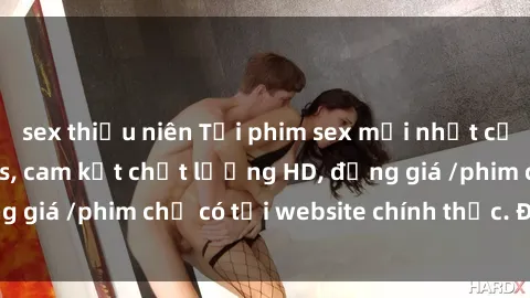 sex thiếu niên Tải phim sex mới nhất cực nhanh không virus, cam kết chất lượng HD, đồng giá /phim chỉ có tại website chính thức. Đặt ngay!